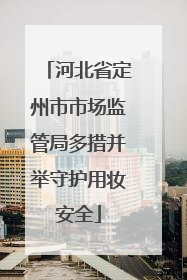 河北省定州市市场监管局多措并举守护用妆安全