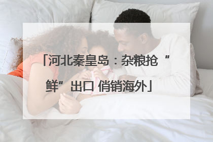 河北秦皇岛：杂粮抢“鲜”出口 俏销海外