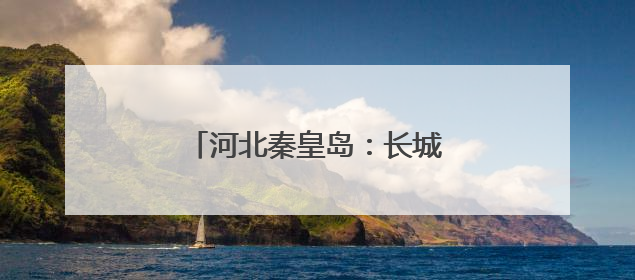 河北秦皇岛：长城脚下村庄美旅游兴