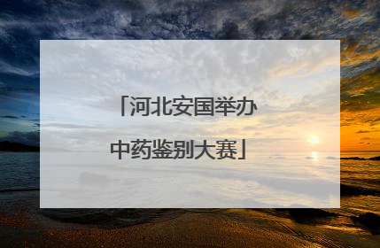 河北安国举办中药鉴别大赛
