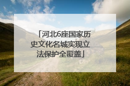 河北6座国家历史文化名城实现立法保护全覆盖