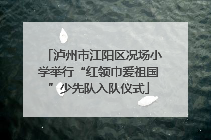 泸州市江阳区况场小学举行“红领巾爱祖国”少先队入队仪式