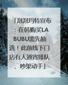 泡泡玛特宣布：在韩购买LABUBU需先抽选！此前线下门店有人通宵排队、吵架动手