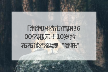 泡泡玛特市值超3600亿港元！10岁拉布布能否延续“哪吒”神话？｜热财经