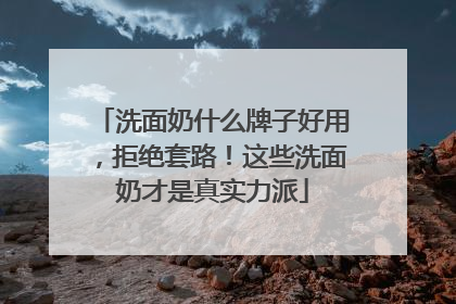 洗面奶什么牌子好用，拒绝套路！这些洗面奶才是真实力派