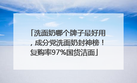 洗面奶哪个牌子最好用，成分党洗面奶封神榜！复购率97%国货洁面
