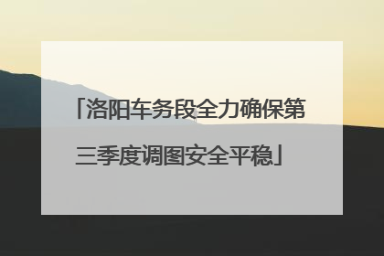 洛阳车务段全力确保第三季度调图安全平稳