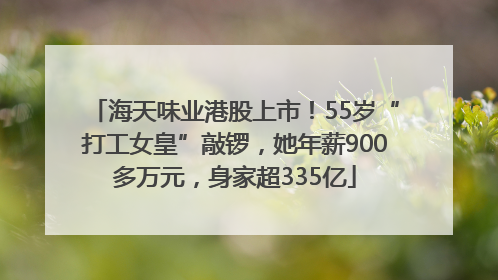 海天味业港股上市！55岁“打工女皇”敲锣，她年薪900多万元，身家超335亿