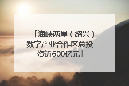 海峡两岸（绍兴）数字产业合作区总投资近600亿元