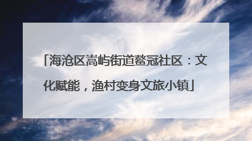 海沧区嵩屿街道鳌冠社区：文化赋能，渔村变身文旅小镇