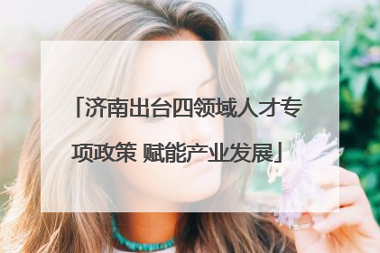 济南出台四领域人才专项政策 赋能产业发展