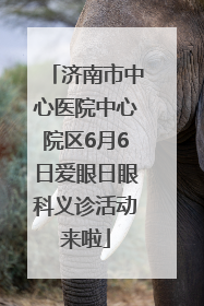 济南市中心医院中心院区6月6日爱眼日眼科义诊活动来啦