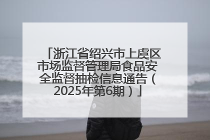 浙江省绍兴市上虞区市场监督管理局食品安全监督抽检信息通告（2025年第6期）