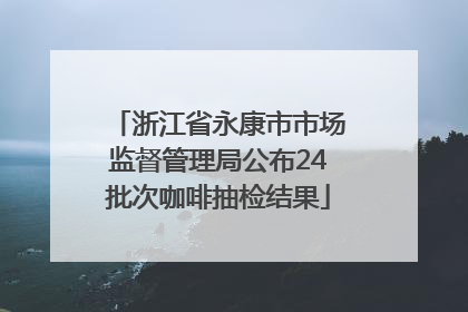 浙江省永康市市场监督管理局公布24批次咖啡抽检结果