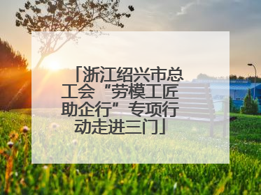 浙江绍兴市总工会“劳模工匠助企行”专项行动走进三门