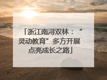 浙江南浔双林：“灵动教育”多方开展 点亮成长之路