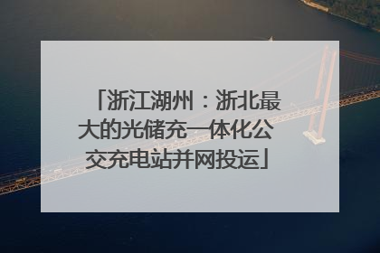 浙江湖州：浙北最大的光储充一体化公交充电站并网投运
