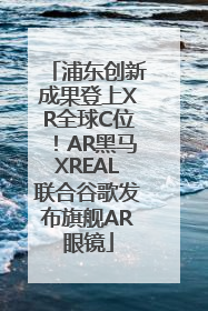 浦东创新成果登上XR全球C位！AR黑马XREAL联合谷歌发布旗舰AR眼镜