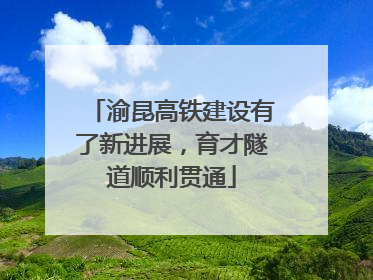 渝昆高铁建设有了新进展，育才隧道顺利贯通