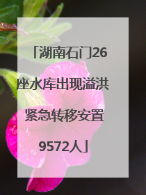 湖南石门26座水库出现溢洪 紧急转移安置9572人