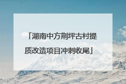 湖南中方荆坪古村提质改造项目冲刺收尾