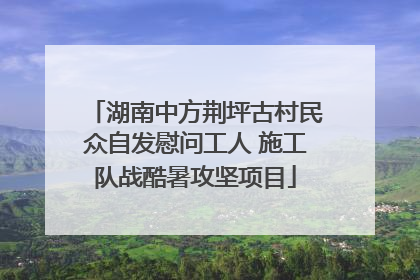 湖南中方荆坪古村民众自发慰问工人 施工队战酷暑攻坚项目