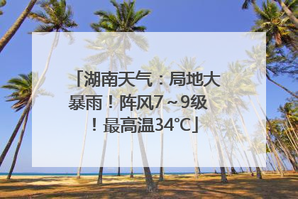 湖南天气：局地大暴雨！阵风7～9级！最高温34℃
