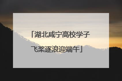 湖北咸宁高校学子飞桨逐浪迎端午