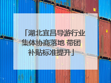 湖北宜昌导游行业集体协商落地 带团补贴标准提升