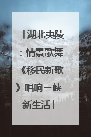 湖北夷陵：情景歌舞《移民新歌》唱响三峡新生活
