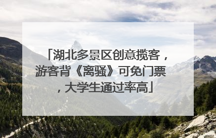 湖北多景区创意揽客，游客背《离骚》可免门票，大学生通过率高