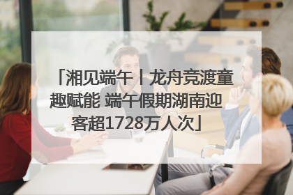 湘见端午丨龙舟竞渡童趣赋能 端午假期湖南迎客超1728万人次