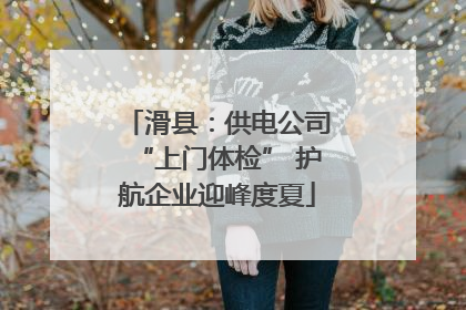 滑县：供电公司“上门体检” 护航企业迎峰度夏