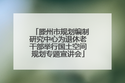 滕州市规划编制研究中心为退休老干部举行国土空间规划专题宣讲会