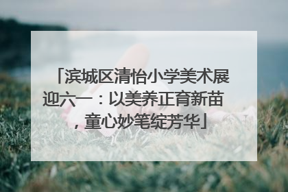 滨城区清怡小学美术展迎六一：以美养正育新苗，童心妙笔绽芳华