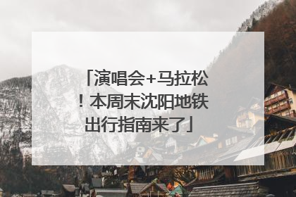 演唱会+马拉松！本周末沈阳地铁出行指南来了