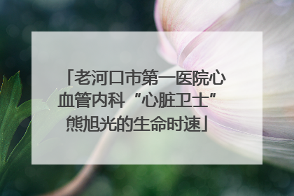 老河口市第一医院心血管内科“心脏卫士”熊旭光的生命时速