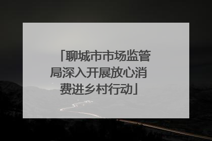 聊城市市场监管局深入开展放心消费进乡村行动