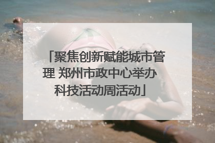 聚焦创新赋能城市管理 郑州市政中心举办科技活动周活动