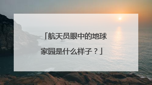 航天员眼中的地球家园是什么样子？