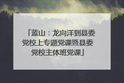 蓝山：龙向洋到县委党校上专题党课暨县委党校主体班党课