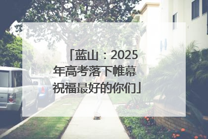 蓝山：2025年高考落下帷幕 祝福最好的你们