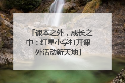 课本之外，成长之中：红星小学打开课外活动新天地