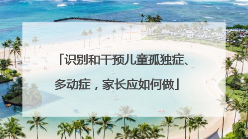 识别和干预儿童孤独症、多动症，家长应如何做