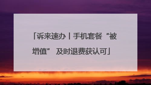 诉来速办丨手机套餐“被增值” 及时退费获认可