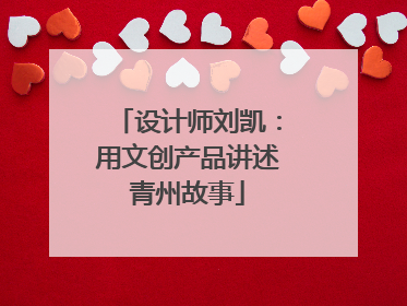 设计师刘凯：用文创产品讲述青州故事