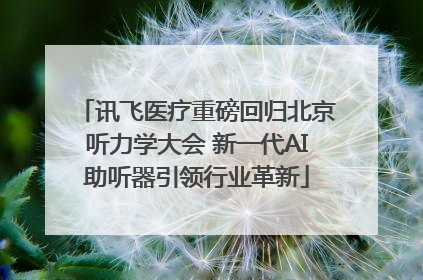 讯飞医疗重磅回归北京听力学大会 新一代AI助听器引领行业革新