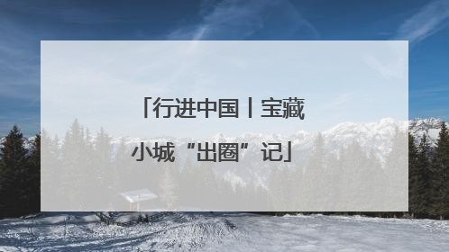 行进中国丨宝藏小城“出圈”记