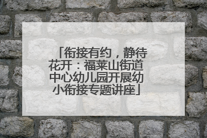 衔接有约，静待花开：福莱山街道中心幼儿园开展幼小衔接专题讲座