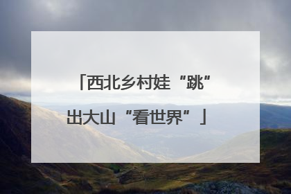 西北乡村娃“跳”出大山“看世界”